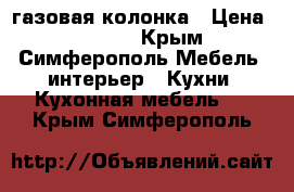 газовая колонка › Цена ­ 3 500 - Крым, Симферополь Мебель, интерьер » Кухни. Кухонная мебель   . Крым,Симферополь